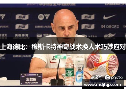 上海德比：穆斯卡特神奇战术换人术巧妙应对