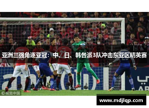 亚洲三强角逐亚冠：中、日、韩各派3队冲击东亚区精英赛