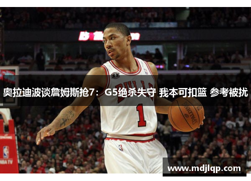 奥拉迪波谈詹姆斯抢7：G5绝杀失守 我本可扣篮 参考被扰