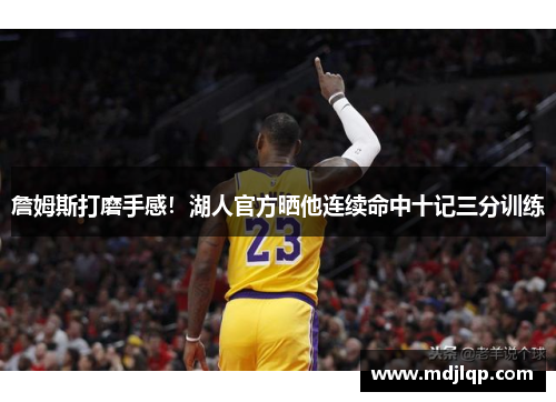 詹姆斯打磨手感！湖人官方晒他连续命中十记三分训练